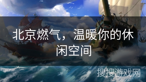 北京燃气,温暖你的休闲空间 北京燃气,温暖你的休闲空间