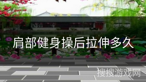 肩部健身操后拉伸多久