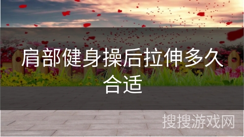 肩部健身操后拉伸多久合适