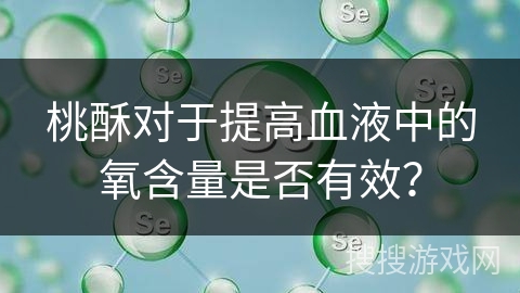 桃酥对于提高血液中的氧含量是否有效? 桃酥对于提高血液中的氧含量是否有效?