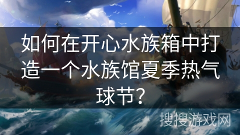 如何在开心水族箱中打造一个水族馆夏季热气球节？