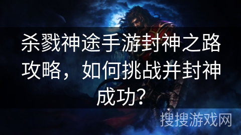 杀戮神途手游封神之路攻略，如何挑战并封神成功？