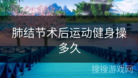 肺结节术后运动健身操多久