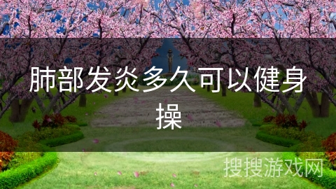 肺部发炎多久可以健身操