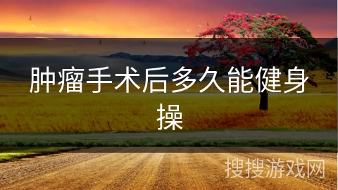 肿瘤手术后多久能健身操