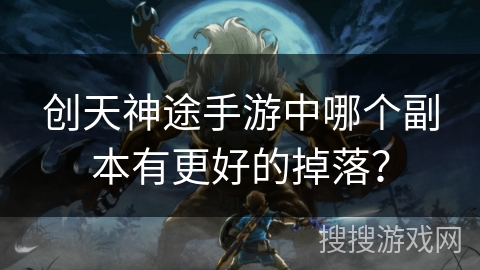 创天神途手游中哪个副本有更好的掉落？