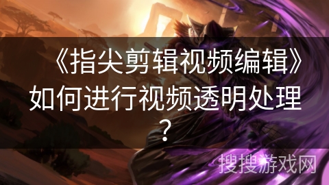 《指尖剪辑视频编辑》如何进行视频透明处理？