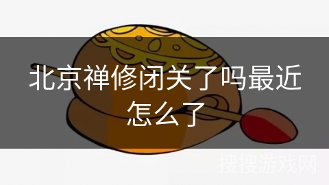 北京禅修闭关了吗最近怎么了