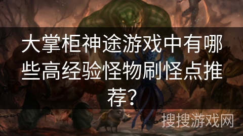 大掌柜神途游戏中有哪些高经验怪物刷怪点推荐? 大掌柜神途游戏中有哪些高经验怪物刷怪点推荐?