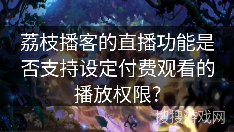 荔枝播客的直播功能是否支持设定付费观看的播放权限? 荔枝播客的直播功能是否支持设定付费观看的播放权限?