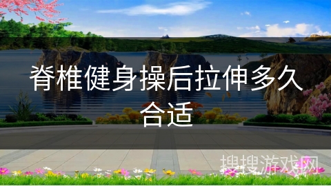 脊椎健身操后拉伸多久合适