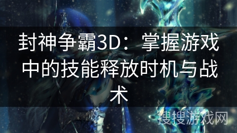 封神争霸3D：掌握游戏中的技能释放时机与战术
