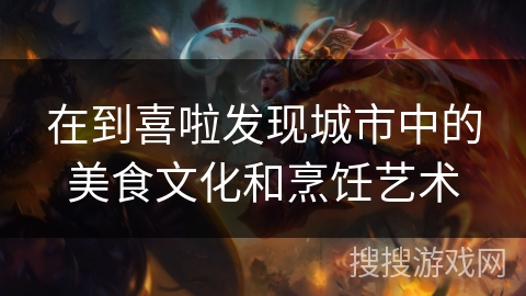 在到喜啦发现城市中的美食文化和烹饪艺术