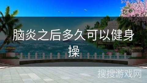 脑炎之后多久可以健身操