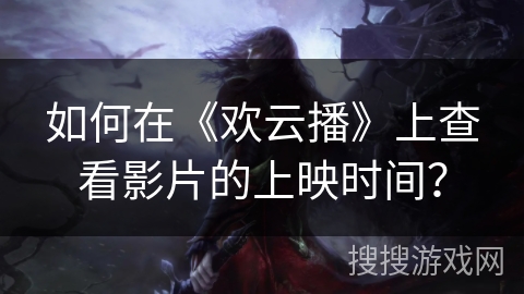 如何在《欢云播》上查看影片的上映时间？