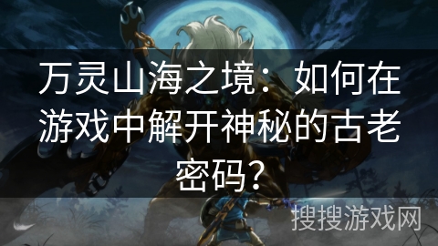 万灵山海之境：如何在游戏中解开神秘的古老密码？