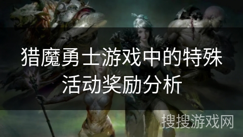 猎魔勇士游戏中的特殊活动奖励分析 猎魔勇士游戏中的特殊活动奖励分析