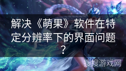 解决《萌果》软件在特定分辨率下的界面问题？