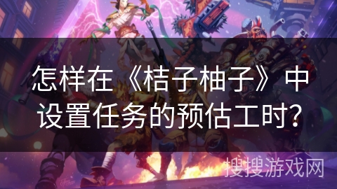 怎样在《桔子柚子》中设置任务的预估工时? 怎样在《桔子柚子》中设置任务的预估工时?