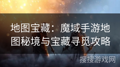 地图宝藏：魔域手游地图秘境与宝藏寻觅攻略