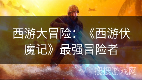 西游大冒险：《西游伏魔记》最强冒险者