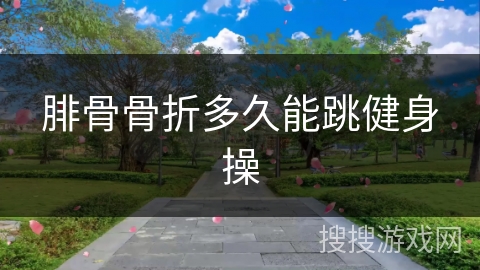 腓骨骨折多久能跳健身操