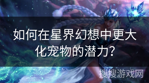 如何在星界幻想中更大化宠物的潜力? 如何在星界幻想中更大化宠物的潜力?