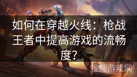 如何在穿越火线:枪战王者中提高游戏的流畅度? 如何在穿越火线:枪战王者中提高游戏的流畅度?