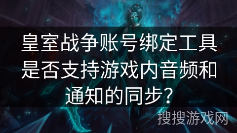 皇室战争账号绑定工具是否支持游戏内音频和通知的同步？
