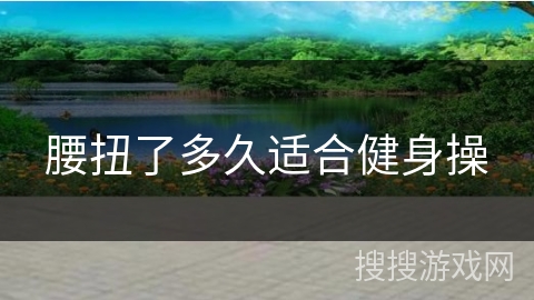 腰扭了多久适合健身操