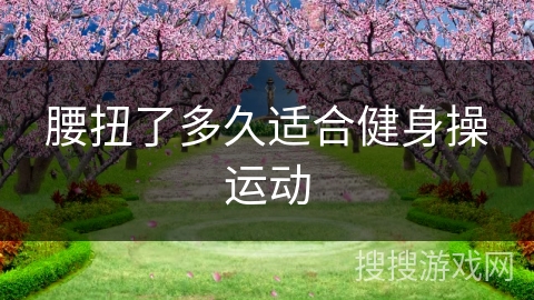 腰扭了多久适合健身操运动