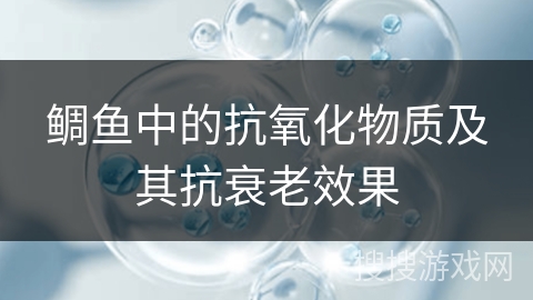 鲷鱼中的抗氧化物质及其抗衰老效果