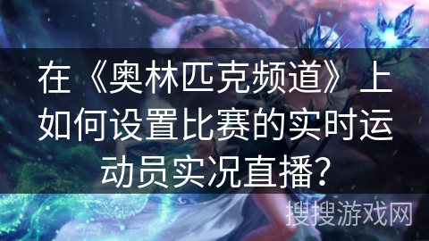 在《奥林匹克频道》上如何设置比赛的实时运动员实况直播？