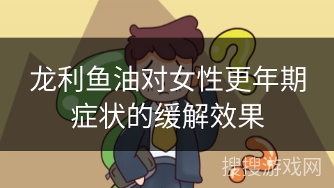 龙利鱼油对女性更年期症状的缓解效果