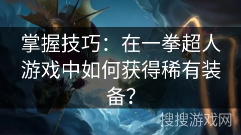 掌握技巧：在一拳超人游戏中如何获得稀有装备？