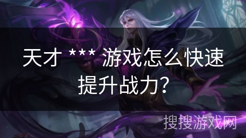 天才 *** 游戏怎么快速提升战力？