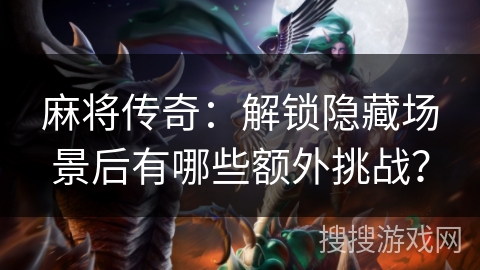 麻将传奇:解锁隐藏场景后有哪些额外挑战? 麻将传奇:解锁隐藏场景后有哪些额外挑战?