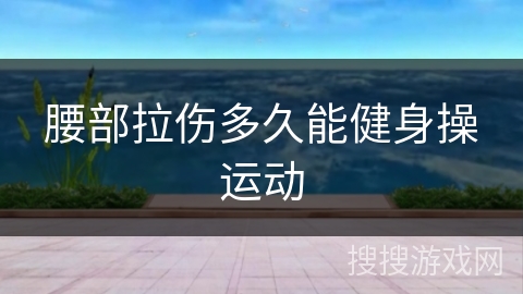 腰部拉伤多久能健身操运动