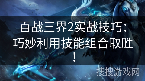 百战三界2实战技巧：巧妙利用技能组合取胜！