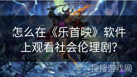 怎么在《乐首映》软件上观看社会伦理剧？