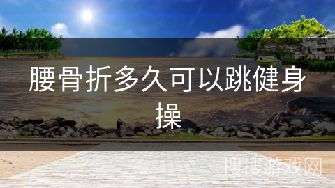 腰骨折多久可以跳健身操