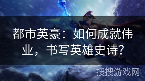 都市英豪：如何成就伟业，书写英雄史诗？