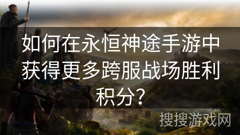 如何在永恒神途手游中获得更多跨服战场胜利积分？