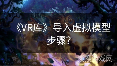 《VR库》导入虚拟模型步骤？