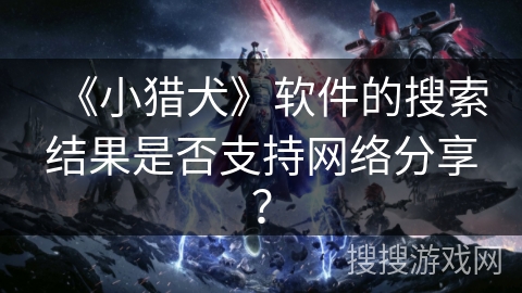 《小猎犬》软件的搜索结果是否支持网络分享? 《小猎犬》软件的搜索结果是否支持网络分享?