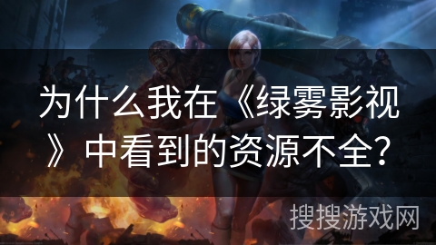 为什么我在《绿雾影视》中看到的资源不全？