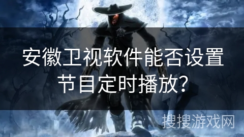 安徽卫视软件能否设置节目定时播放? 安徽卫视软件能否设置节目定时播放?