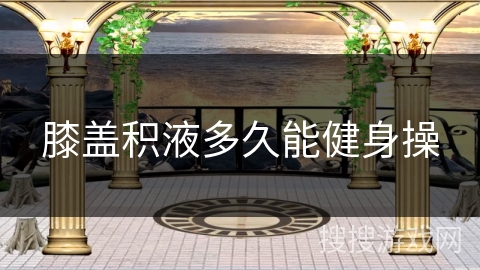 膝盖积液多久能健身操