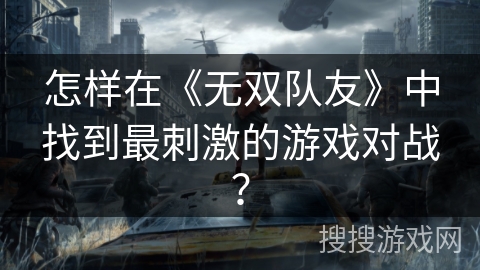 怎样在《无双队友》中找到最刺激的游戏对战？