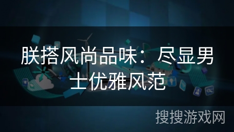 朕搭风尚品味:尽显男士优雅风范 朕搭风尚品味:尽显男士优雅风范